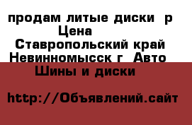 продам литые диски  р-17 › Цена ­ 17 000 - Ставропольский край, Невинномысск г. Авто » Шины и диски   